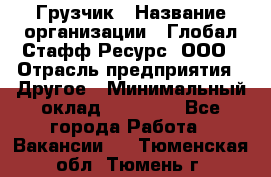 Грузчик › Название организации ­ Глобал Стафф Ресурс, ООО › Отрасль предприятия ­ Другое › Минимальный оклад ­ 18 000 - Все города Работа » Вакансии   . Тюменская обл.,Тюмень г.